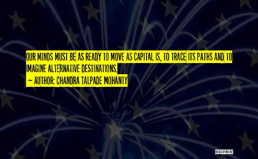 Chandra Talpade Mohanty Quotes: Our Minds Must Be As Ready To Move As Capital Is, To Trace Its Paths And To Imagine Alternative Destinations.