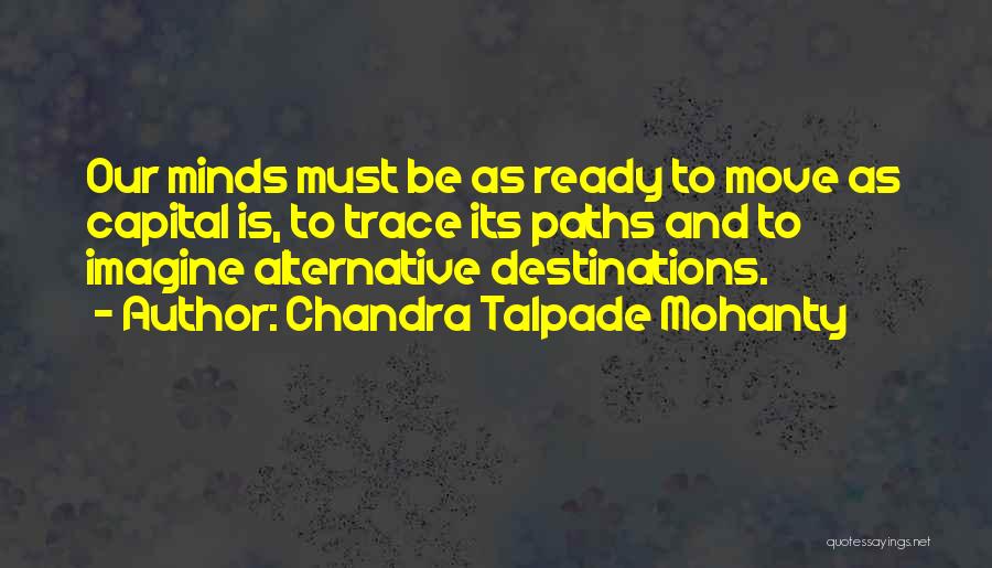 Chandra Talpade Mohanty Quotes: Our Minds Must Be As Ready To Move As Capital Is, To Trace Its Paths And To Imagine Alternative Destinations.