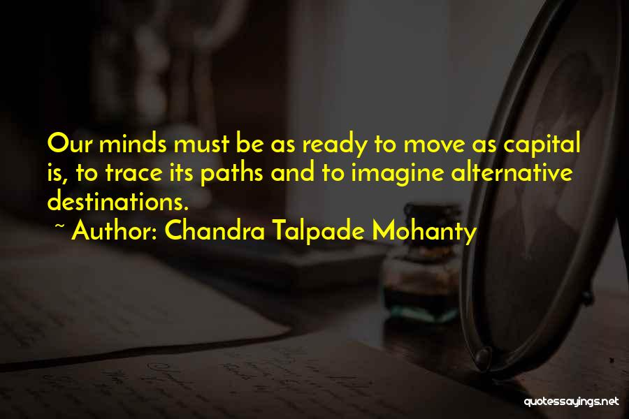 Chandra Talpade Mohanty Quotes: Our Minds Must Be As Ready To Move As Capital Is, To Trace Its Paths And To Imagine Alternative Destinations.