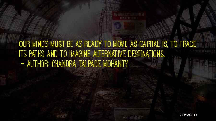 Chandra Talpade Mohanty Quotes: Our Minds Must Be As Ready To Move As Capital Is, To Trace Its Paths And To Imagine Alternative Destinations.