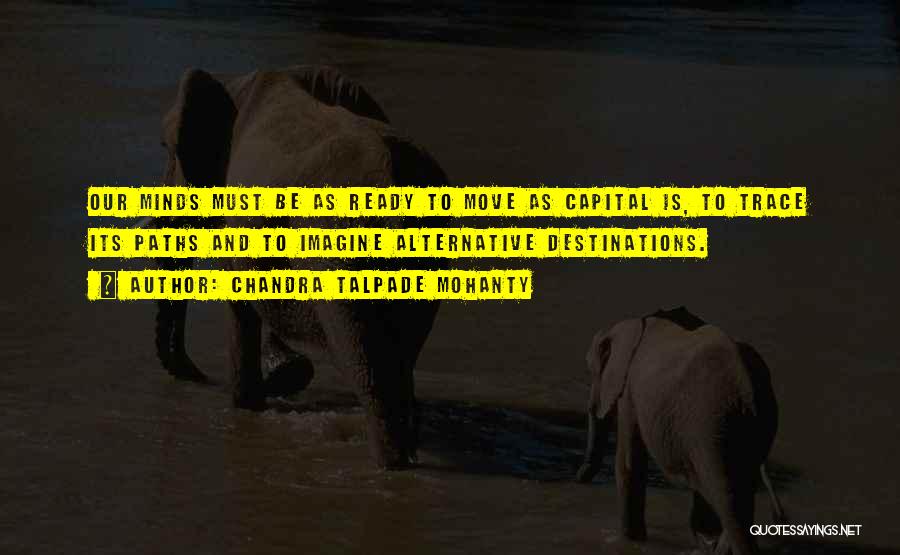 Chandra Talpade Mohanty Quotes: Our Minds Must Be As Ready To Move As Capital Is, To Trace Its Paths And To Imagine Alternative Destinations.