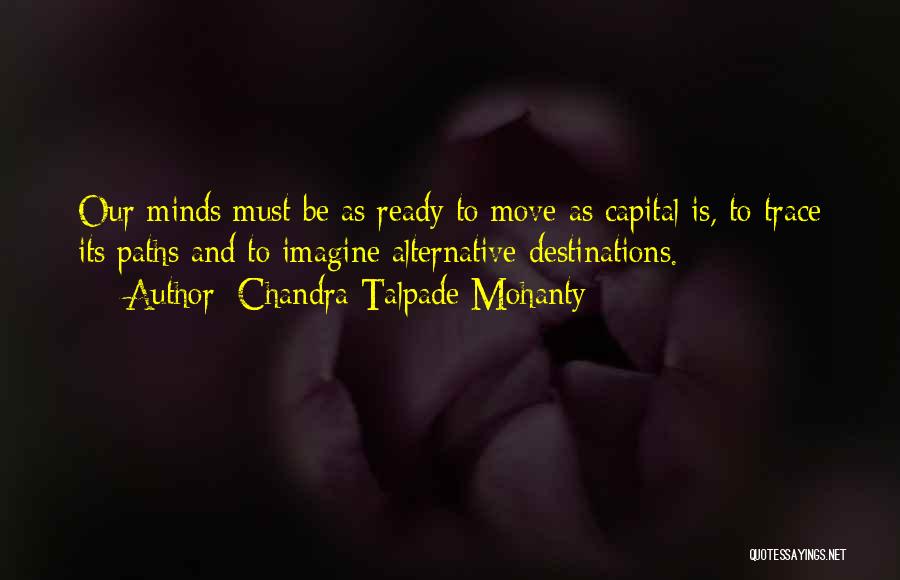 Chandra Talpade Mohanty Quotes: Our Minds Must Be As Ready To Move As Capital Is, To Trace Its Paths And To Imagine Alternative Destinations.