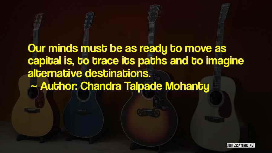 Chandra Talpade Mohanty Quotes: Our Minds Must Be As Ready To Move As Capital Is, To Trace Its Paths And To Imagine Alternative Destinations.