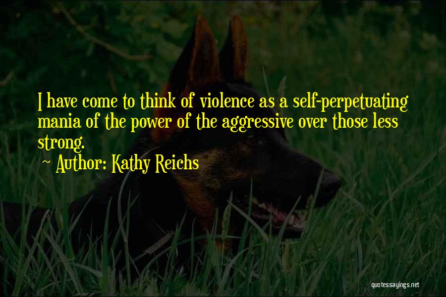 Kathy Reichs Quotes: I Have Come To Think Of Violence As A Self-perpetuating Mania Of The Power Of The Aggressive Over Those Less