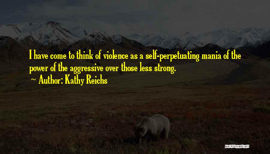 Kathy Reichs Quotes: I Have Come To Think Of Violence As A Self-perpetuating Mania Of The Power Of The Aggressive Over Those Less