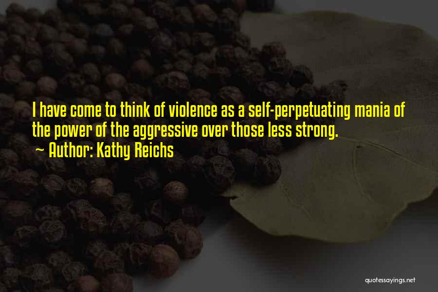 Kathy Reichs Quotes: I Have Come To Think Of Violence As A Self-perpetuating Mania Of The Power Of The Aggressive Over Those Less