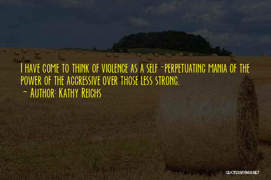 Kathy Reichs Quotes: I Have Come To Think Of Violence As A Self-perpetuating Mania Of The Power Of The Aggressive Over Those Less