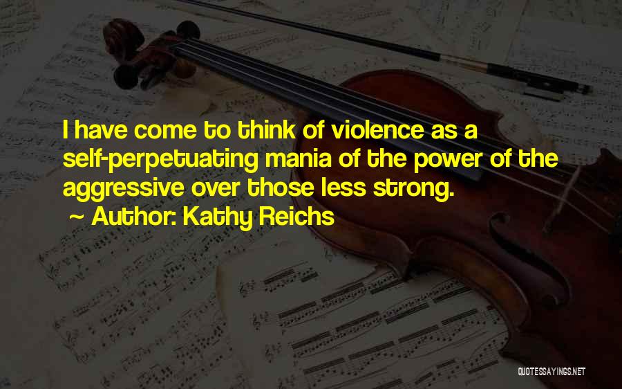 Kathy Reichs Quotes: I Have Come To Think Of Violence As A Self-perpetuating Mania Of The Power Of The Aggressive Over Those Less