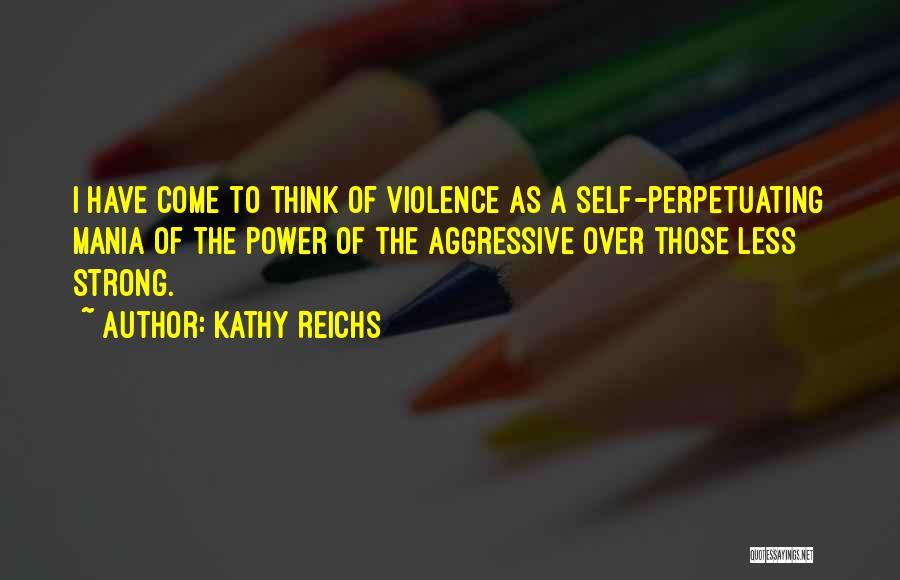 Kathy Reichs Quotes: I Have Come To Think Of Violence As A Self-perpetuating Mania Of The Power Of The Aggressive Over Those Less