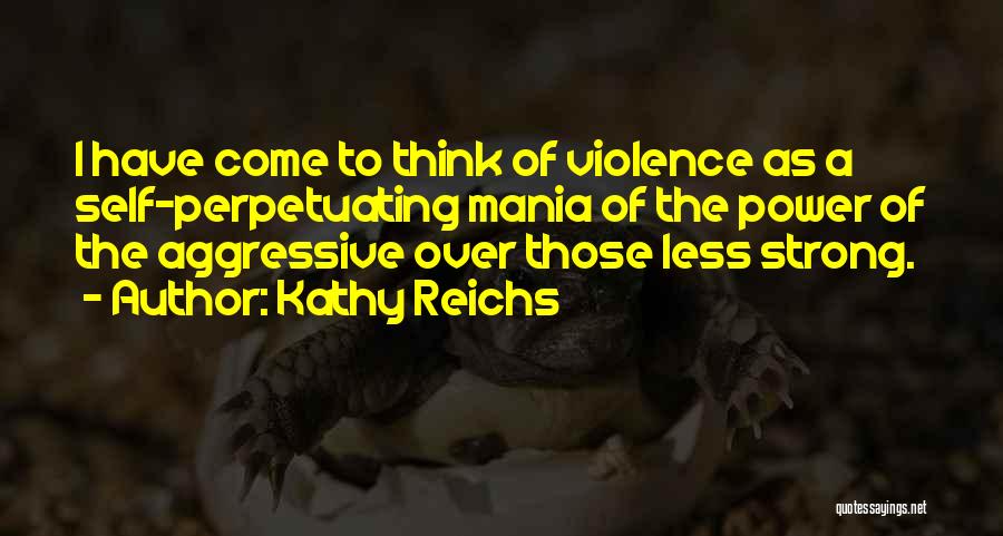 Kathy Reichs Quotes: I Have Come To Think Of Violence As A Self-perpetuating Mania Of The Power Of The Aggressive Over Those Less