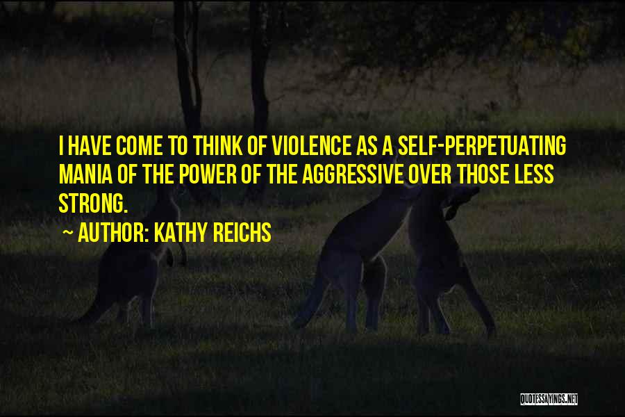 Kathy Reichs Quotes: I Have Come To Think Of Violence As A Self-perpetuating Mania Of The Power Of The Aggressive Over Those Less