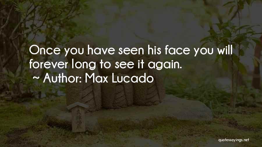 Max Lucado Quotes: Once You Have Seen His Face You Will Forever Long To See It Again.