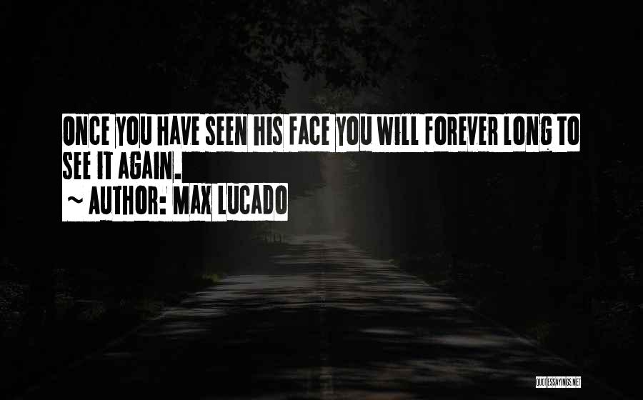 Max Lucado Quotes: Once You Have Seen His Face You Will Forever Long To See It Again.