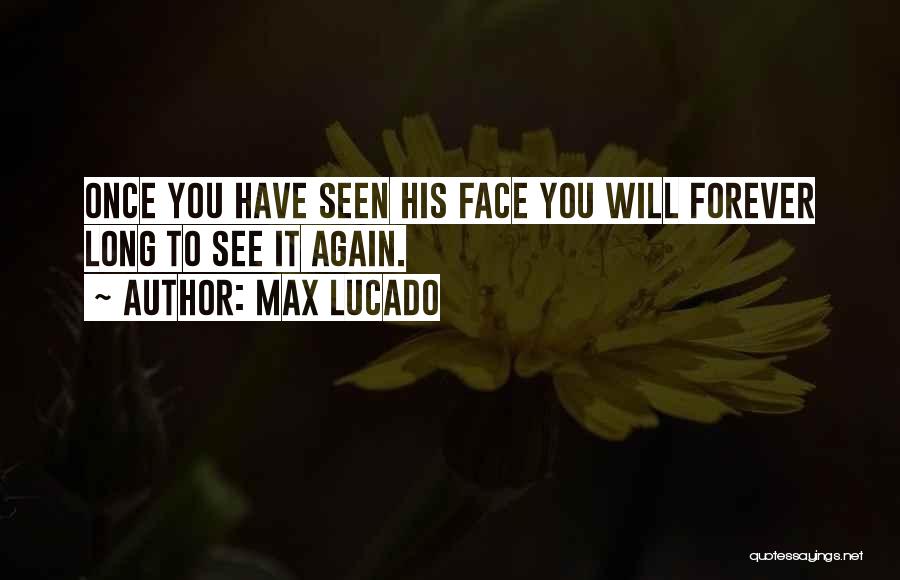 Max Lucado Quotes: Once You Have Seen His Face You Will Forever Long To See It Again.