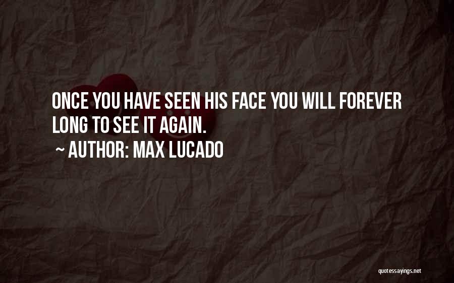 Max Lucado Quotes: Once You Have Seen His Face You Will Forever Long To See It Again.