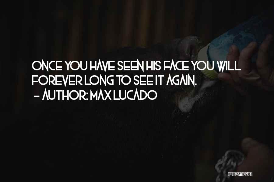 Max Lucado Quotes: Once You Have Seen His Face You Will Forever Long To See It Again.