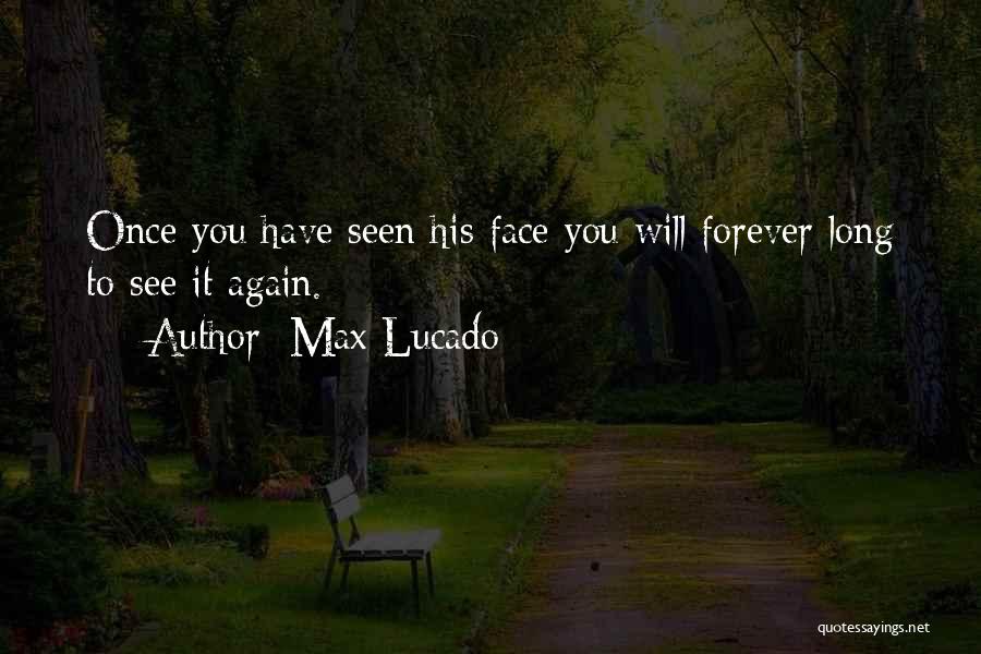 Max Lucado Quotes: Once You Have Seen His Face You Will Forever Long To See It Again.