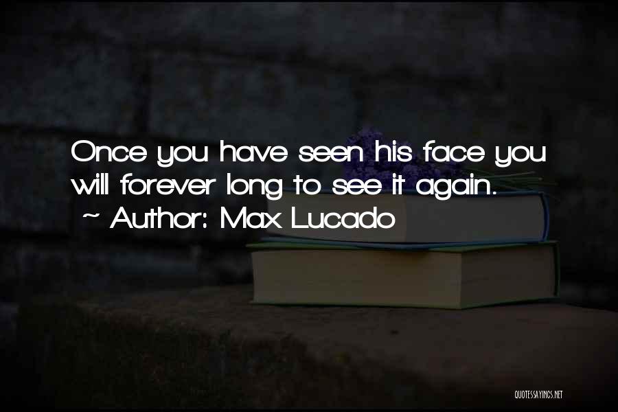 Max Lucado Quotes: Once You Have Seen His Face You Will Forever Long To See It Again.