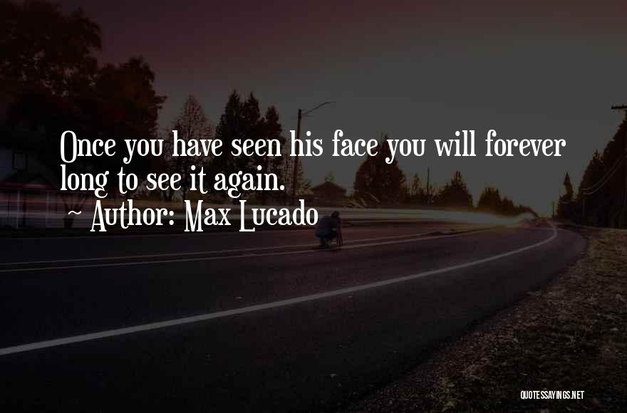 Max Lucado Quotes: Once You Have Seen His Face You Will Forever Long To See It Again.