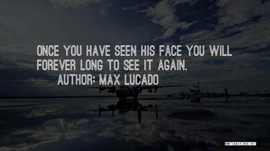 Max Lucado Quotes: Once You Have Seen His Face You Will Forever Long To See It Again.