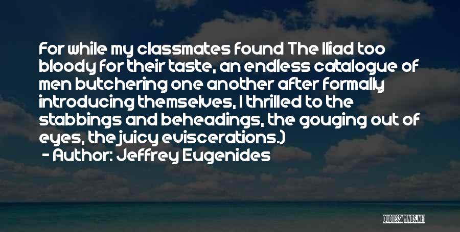 Jeffrey Eugenides Quotes: For While My Classmates Found The Iliad Too Bloody For Their Taste, An Endless Catalogue Of Men Butchering One Another