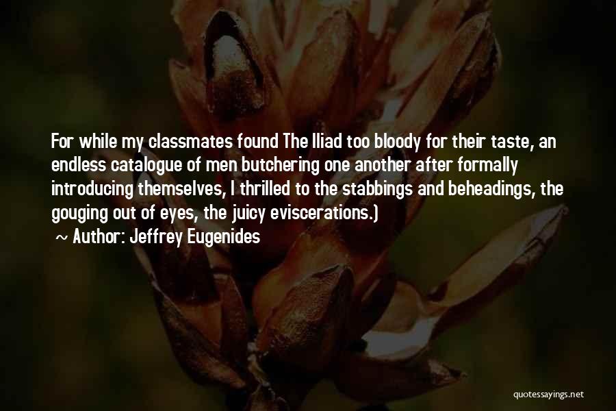 Jeffrey Eugenides Quotes: For While My Classmates Found The Iliad Too Bloody For Their Taste, An Endless Catalogue Of Men Butchering One Another