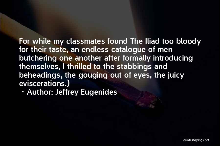 Jeffrey Eugenides Quotes: For While My Classmates Found The Iliad Too Bloody For Their Taste, An Endless Catalogue Of Men Butchering One Another