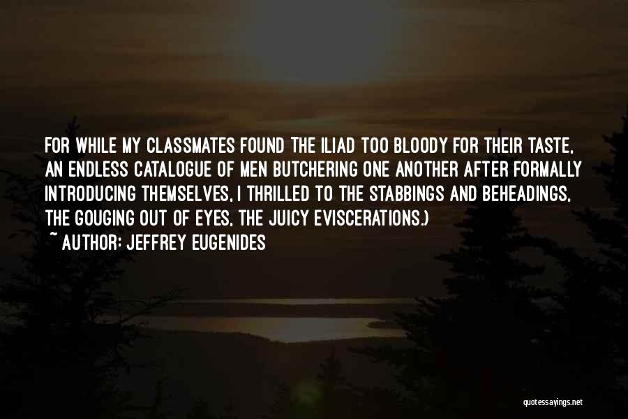 Jeffrey Eugenides Quotes: For While My Classmates Found The Iliad Too Bloody For Their Taste, An Endless Catalogue Of Men Butchering One Another