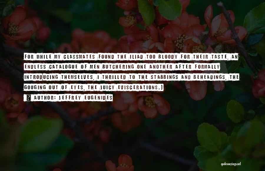 Jeffrey Eugenides Quotes: For While My Classmates Found The Iliad Too Bloody For Their Taste, An Endless Catalogue Of Men Butchering One Another