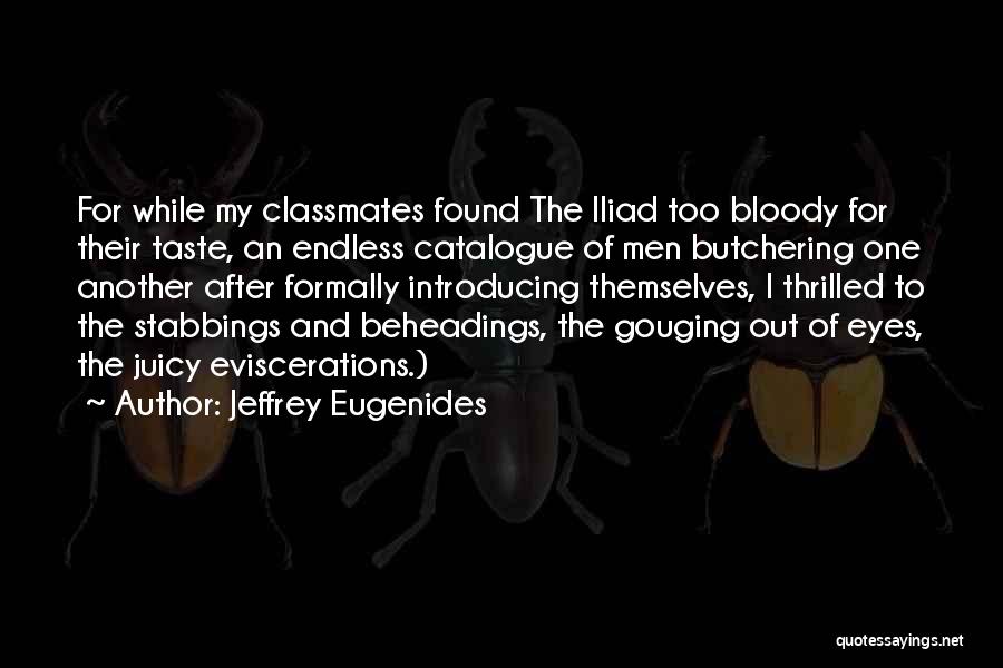 Jeffrey Eugenides Quotes: For While My Classmates Found The Iliad Too Bloody For Their Taste, An Endless Catalogue Of Men Butchering One Another