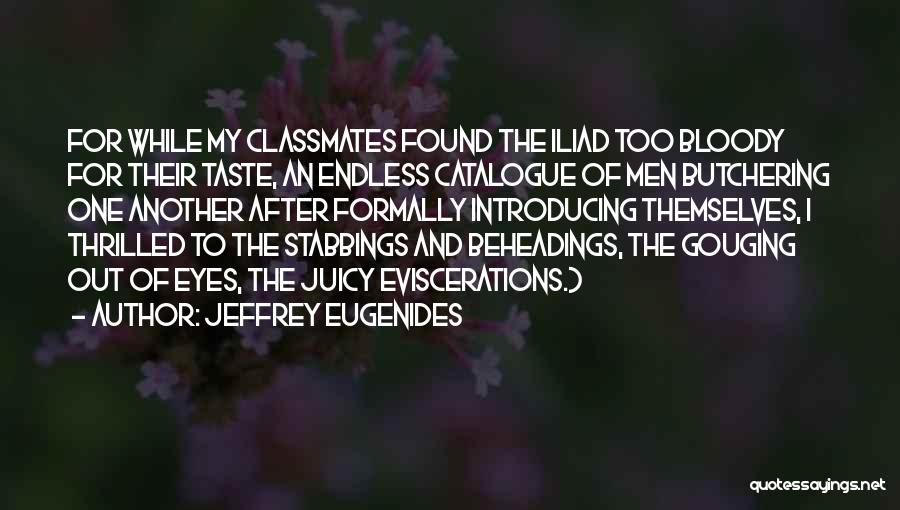 Jeffrey Eugenides Quotes: For While My Classmates Found The Iliad Too Bloody For Their Taste, An Endless Catalogue Of Men Butchering One Another