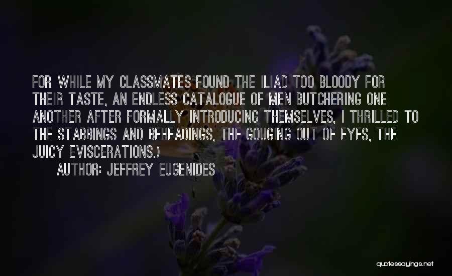 Jeffrey Eugenides Quotes: For While My Classmates Found The Iliad Too Bloody For Their Taste, An Endless Catalogue Of Men Butchering One Another