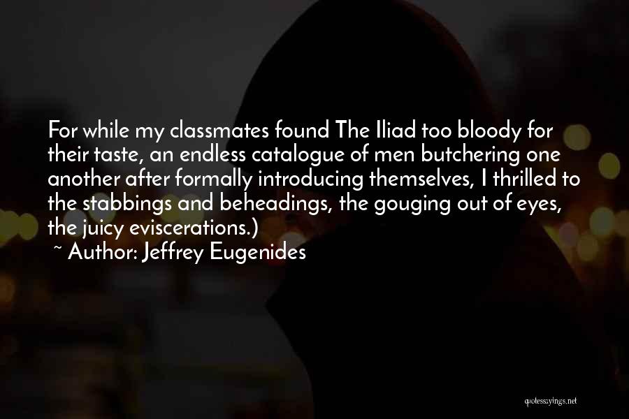 Jeffrey Eugenides Quotes: For While My Classmates Found The Iliad Too Bloody For Their Taste, An Endless Catalogue Of Men Butchering One Another