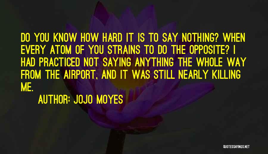 Jojo Moyes Quotes: Do You Know How Hard It Is To Say Nothing? When Every Atom Of You Strains To Do The Opposite?