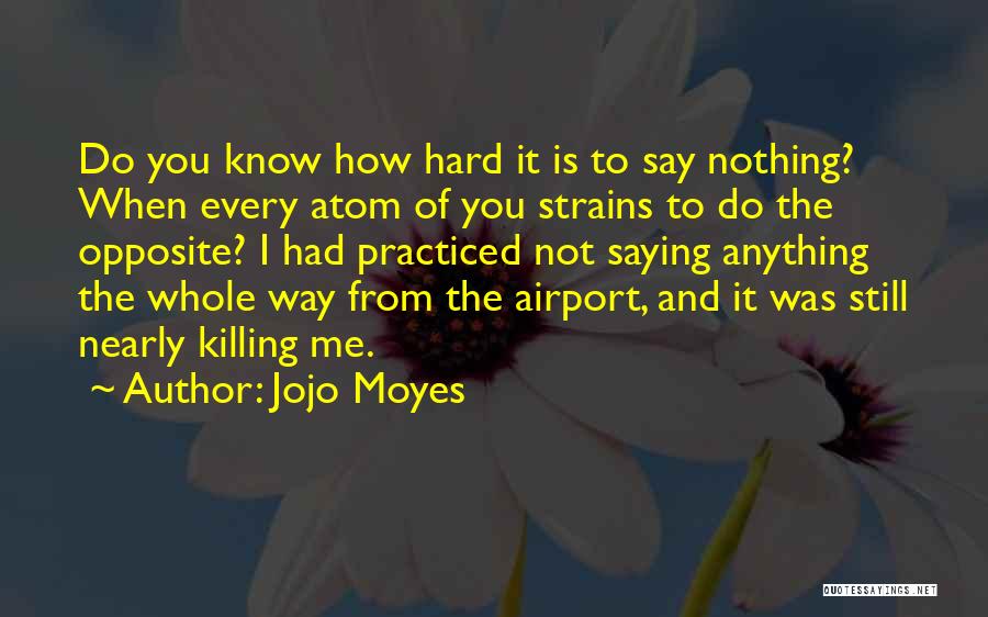 Jojo Moyes Quotes: Do You Know How Hard It Is To Say Nothing? When Every Atom Of You Strains To Do The Opposite?