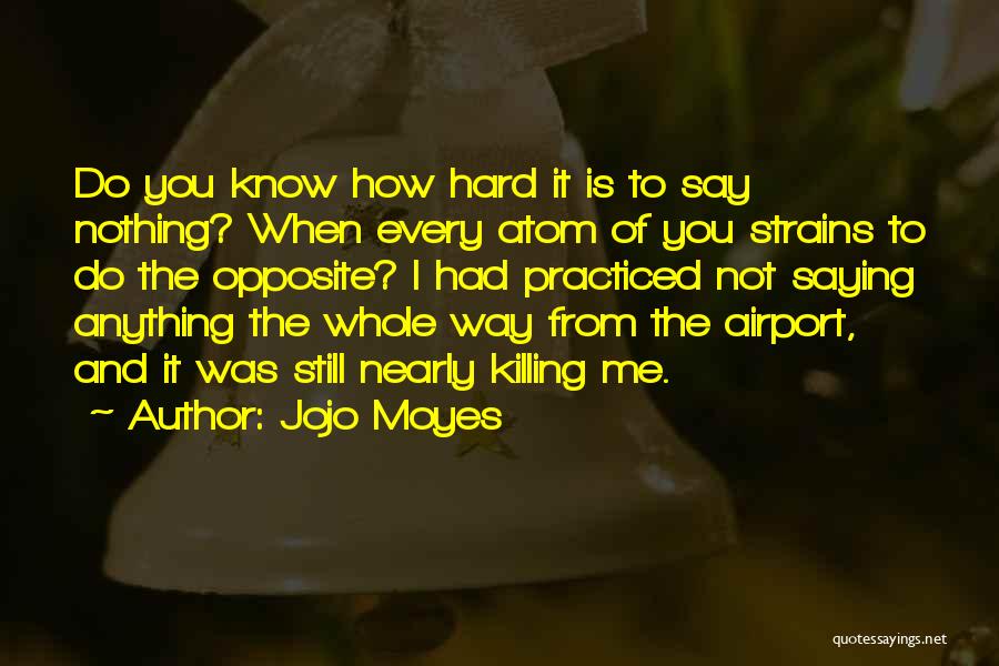 Jojo Moyes Quotes: Do You Know How Hard It Is To Say Nothing? When Every Atom Of You Strains To Do The Opposite?