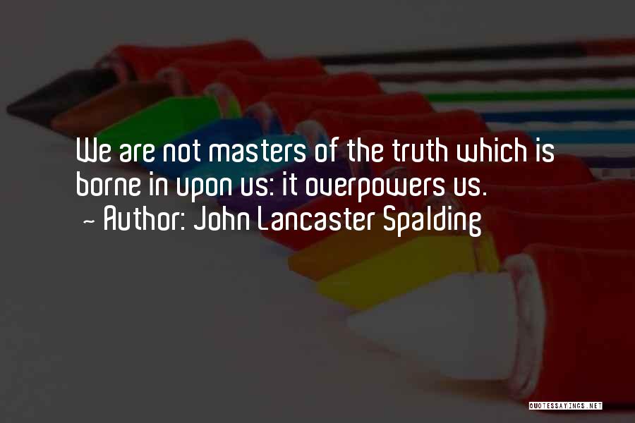 John Lancaster Spalding Quotes: We Are Not Masters Of The Truth Which Is Borne In Upon Us: It Overpowers Us.