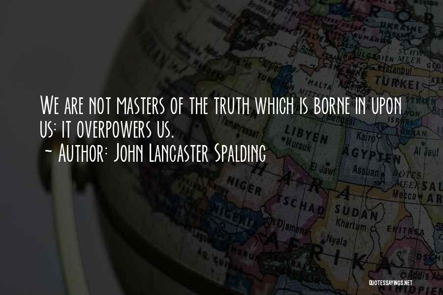 John Lancaster Spalding Quotes: We Are Not Masters Of The Truth Which Is Borne In Upon Us: It Overpowers Us.