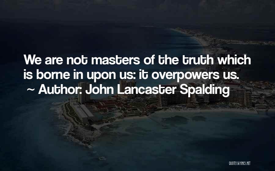 John Lancaster Spalding Quotes: We Are Not Masters Of The Truth Which Is Borne In Upon Us: It Overpowers Us.