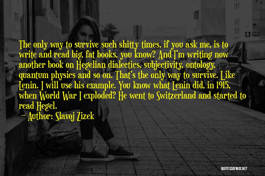 Slavoj Zizek Quotes: The Only Way To Survive Such Shitty Times, If You Ask Me, Is To Write And Read Big, Fat Books,