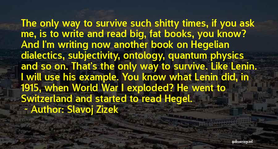 Slavoj Zizek Quotes: The Only Way To Survive Such Shitty Times, If You Ask Me, Is To Write And Read Big, Fat Books,