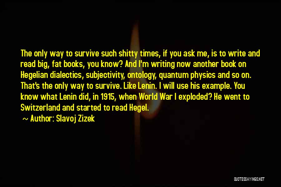 Slavoj Zizek Quotes: The Only Way To Survive Such Shitty Times, If You Ask Me, Is To Write And Read Big, Fat Books,