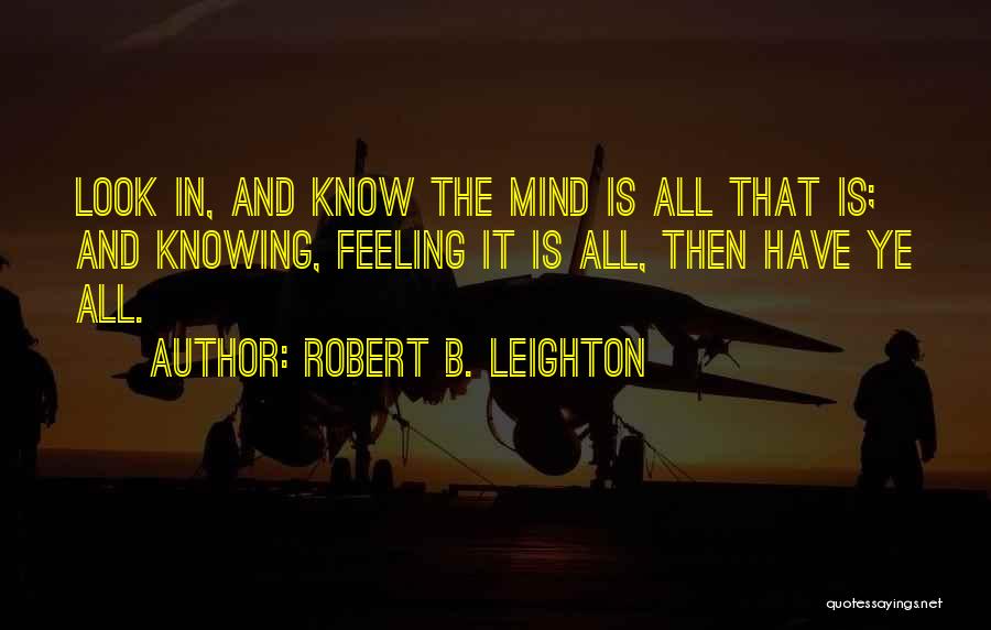 Robert B. Leighton Quotes: Look In, And Know The Mind Is All That Is; And Knowing, Feeling It Is All, Then Have Ye All.