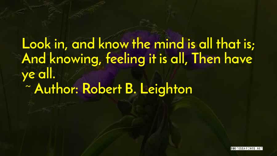 Robert B. Leighton Quotes: Look In, And Know The Mind Is All That Is; And Knowing, Feeling It Is All, Then Have Ye All.