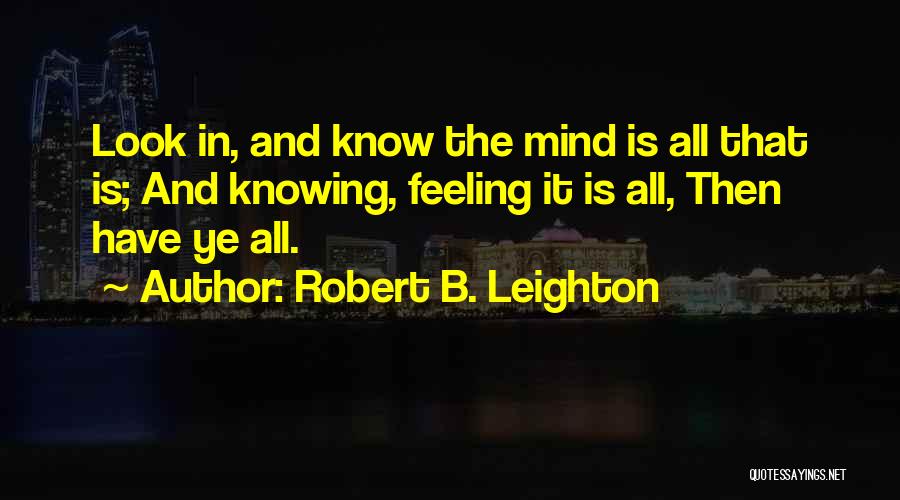 Robert B. Leighton Quotes: Look In, And Know The Mind Is All That Is; And Knowing, Feeling It Is All, Then Have Ye All.