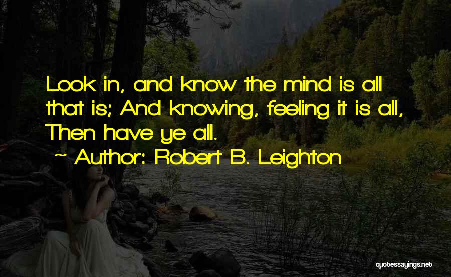 Robert B. Leighton Quotes: Look In, And Know The Mind Is All That Is; And Knowing, Feeling It Is All, Then Have Ye All.