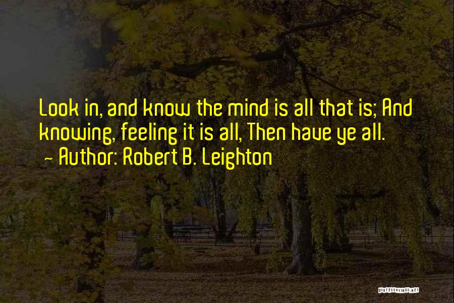 Robert B. Leighton Quotes: Look In, And Know The Mind Is All That Is; And Knowing, Feeling It Is All, Then Have Ye All.