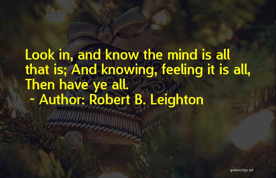 Robert B. Leighton Quotes: Look In, And Know The Mind Is All That Is; And Knowing, Feeling It Is All, Then Have Ye All.