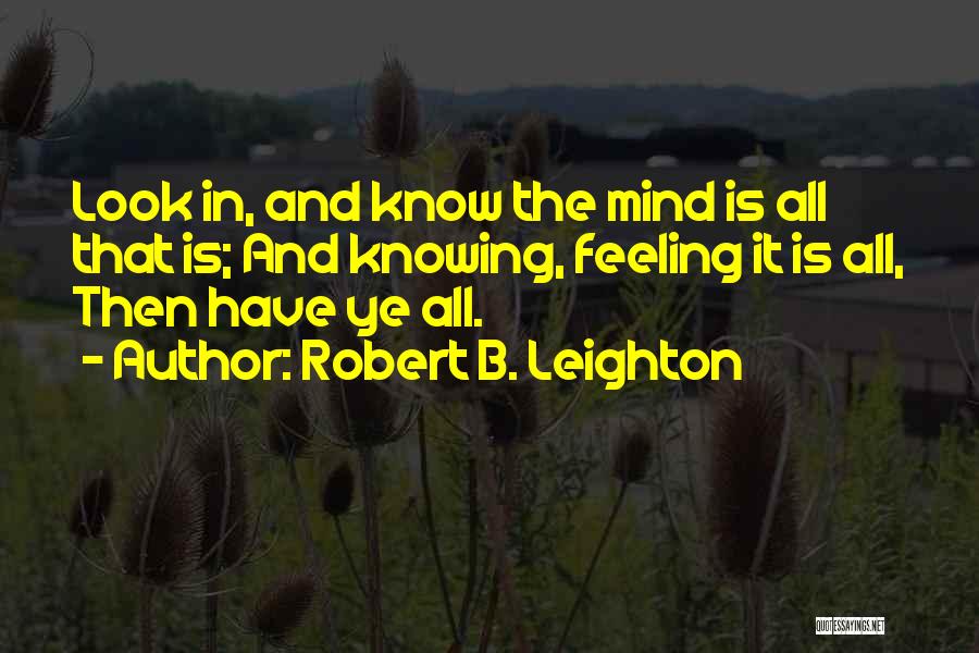 Robert B. Leighton Quotes: Look In, And Know The Mind Is All That Is; And Knowing, Feeling It Is All, Then Have Ye All.