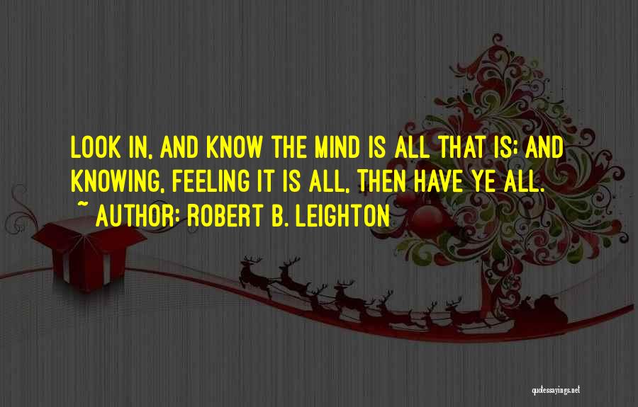 Robert B. Leighton Quotes: Look In, And Know The Mind Is All That Is; And Knowing, Feeling It Is All, Then Have Ye All.